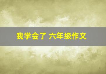 我学会了 六年级作文